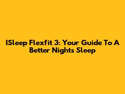 ISleep Flexfit 3: Your Guide To A Better Night's Sleep