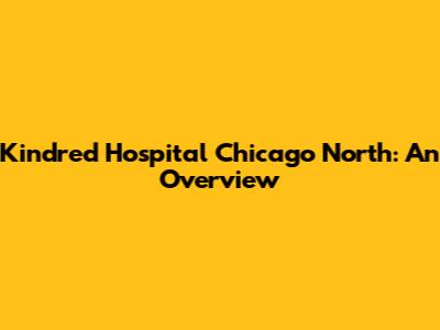 Kindred Hospital Chicago North: An Overview