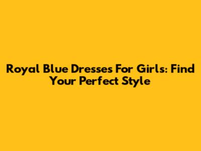 Royal Blue Dresses For Girls: Find Your Perfect Style