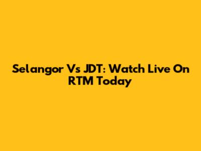 Selangor Vs JDT: Watch Live On RTM Today