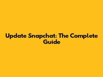 Update Snapchat: The Complete Guide